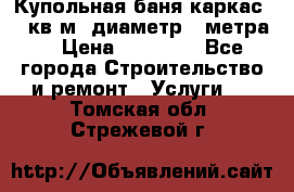 Купольная-баня-каркас 12 кв.м. диаметр 4 метра  › Цена ­ 32 000 - Все города Строительство и ремонт » Услуги   . Томская обл.,Стрежевой г.